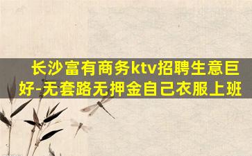 长沙富有商务ktv招聘生意巨好-无套路无押金自己衣服上班
